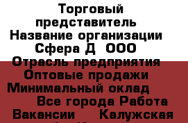 Торговый представитель › Название организации ­ Сфера-Д, ООО › Отрасль предприятия ­ Оптовые продажи › Минимальный оклад ­ 40 999 - Все города Работа » Вакансии   . Калужская обл.,Калуга г.